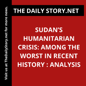 Sudan’s Humanitarian Crisis: Among the Worst in Recent History : Analysis