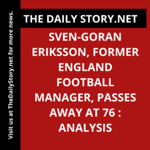 Sven-Goran Eriksson, Former England Football Manager, Passes Away at 76 : Analysis
