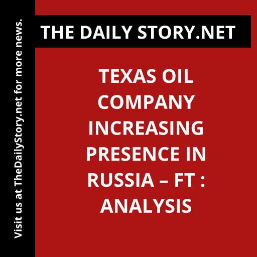 Texas oil company increasing presence in Russia – FT : Analysis
