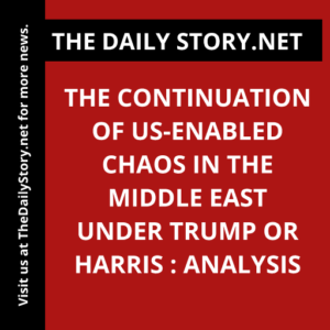 The Continuation of US-Enabled Chaos in the Middle East under Trump or Harris : Analysis