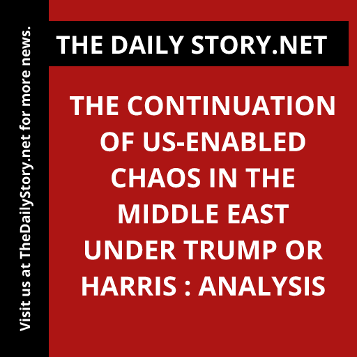 The Continuation of US-Enabled Chaos in the Middle East under Trump or Harris : Analysis