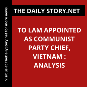 To Lam appointed as Communist Party chief, Vietnam : Analysis