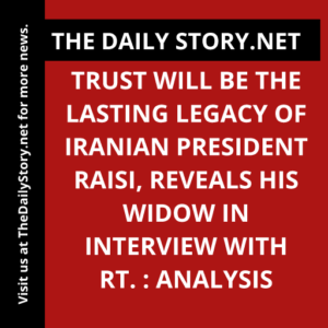 Trust will be the lasting legacy of Iranian President Raisi, reveals his widow in interview with RT. : Analysis