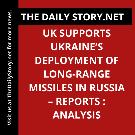 UK supports Ukraine’s deployment of long-range missiles in Russia – reports : Analysis
