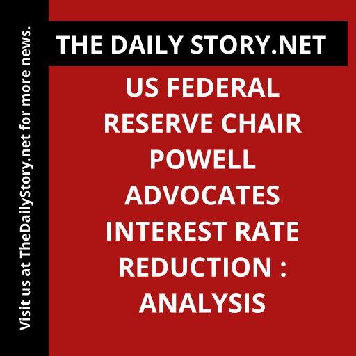 US Federal Reserve Chair Powell Advocates Interest Rate Reduction : Analysis