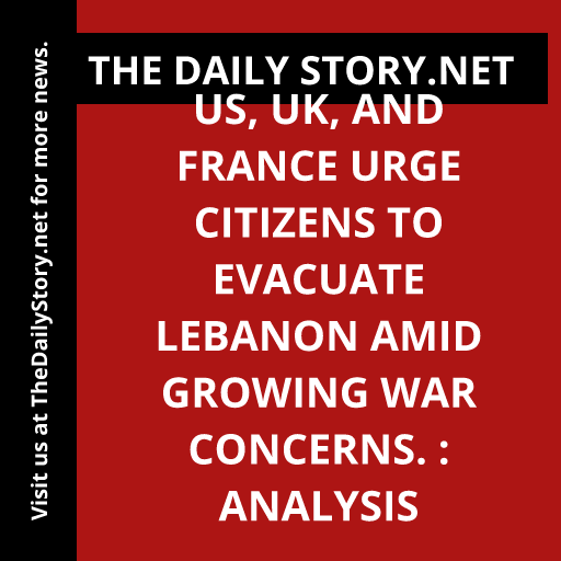 US, UK, and France urge citizens to evacuate Lebanon amid growing war concerns. : Analysis