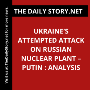 Ukraine’s Attempted Attack on Russian Nuclear Plant – Putin : Analysis