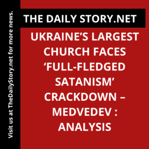 Ukraine’s Largest Church Faces ‘Full-Fledged Satanism’ Crackdown – Medvedev : Analysis