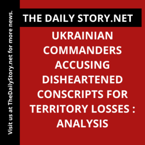 Ukrainian Commanders Accusing Disheartened Conscripts for Territory Losses : Analysis
