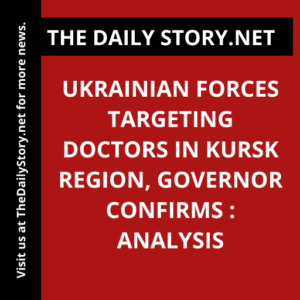 Ukrainian Forces Targeting Doctors in Kursk Region, Governor Confirms : Analysis