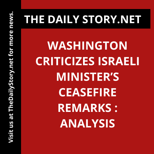 Washington criticizes Israeli minister’s ceasefire remarks : Analysis