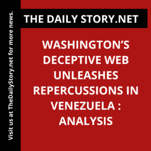 Washington’s Deceptive Web Unleashes Repercussions in Venezuela : Analysis