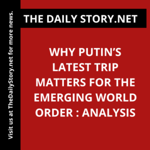 Why Putin’s Latest Trip Matters for the Emerging World Order : Analysis