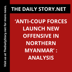 ‘Anti-Coup Forces Launch New Offensive in Northern Myanmar’ : Analysis