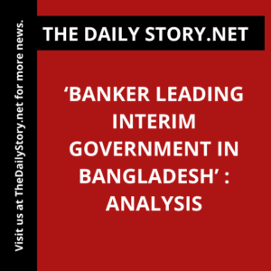 ‘Banker Leading Interim Government in Bangladesh’ : Analysis