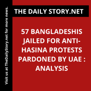 57 Bangladeshis jailed for anti-Hasina protests pardoned by UAE : Analysis