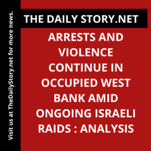 Arrests and Violence Continue in Occupied West Bank amid Ongoing Israeli Raids : Analysis