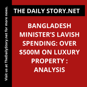 Bangladesh Minister’s Lavish Spending: Over $500m on Luxury Property : Analysis