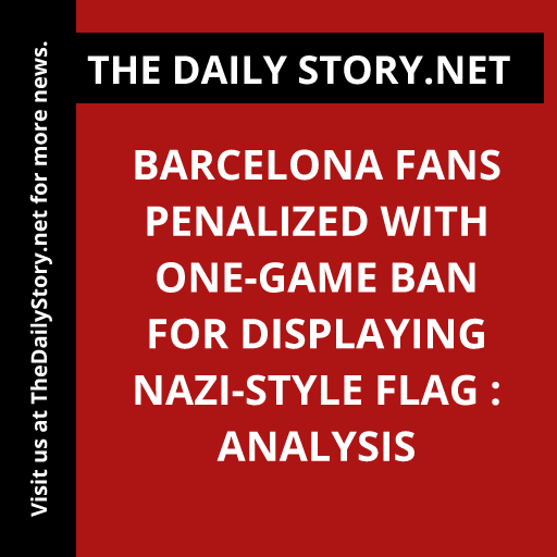 Barcelona Fans Penalized with One-Game Ban for Displaying Nazi-style Flag : Analysis
