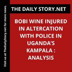 Bobi Wine injured in altercation with police in Uganda’s Kampala : Analysis