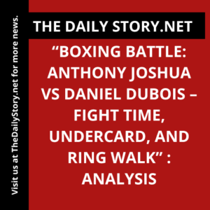 “Boxing Battle: Anthony Joshua vs Daniel Dubois – Fight Time, Undercard, and Ring Walk” : Analysis