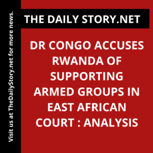 DR Congo accuses Rwanda of supporting armed groups in East African court : Analysis
