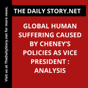 Global Human Suffering Caused by Cheney’s Policies as Vice President : Analysis