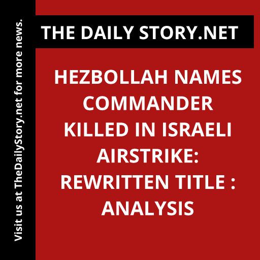 Hezbollah Names Commander Killed in Israeli Airstrike: Rewritten Title : Analysis