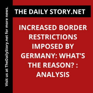 Increased Border Restrictions Imposed by Germany: What’s the Reason? : Analysis
