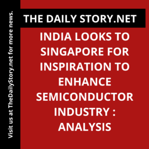 India looks to Singapore for inspiration to enhance semiconductor industry : Analysis