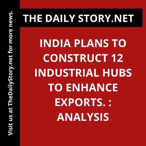 India plans to construct 12 industrial hubs to enhance exports. : Analysis