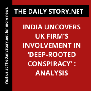 India uncovers UK firm’s involvement in ‘deep-rooted conspiracy’ : Analysis