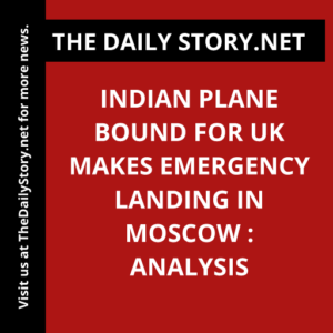 Indian plane bound for UK makes emergency landing in Moscow : Analysis