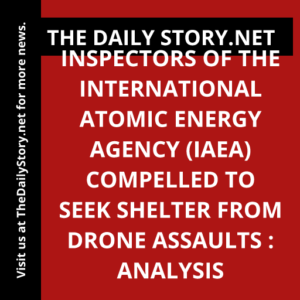 Inspectors of the International Atomic Energy Agency (IAEA) compelled to seek shelter from drone assaults : Analysis
