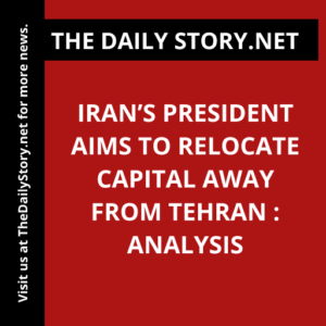 Iran’s President Aims to Relocate Capital away from Tehran : Analysis
