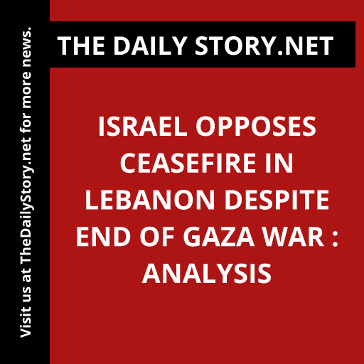 Israel opposes ceasefire in Lebanon despite end of Gaza war : Analysis