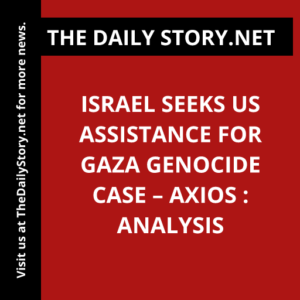 Israel seeks US assistance for Gaza genocide case – Axios : Analysis