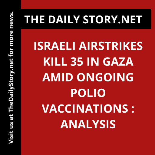 Israeli airstrikes kill 35 in Gaza amid ongoing polio vaccinations : Analysis