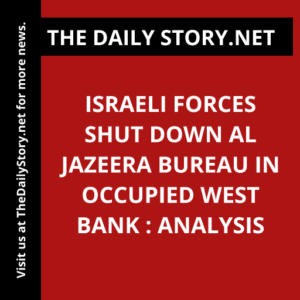Israeli forces shut down Al Jazeera bureau in occupied West Bank : Analysis