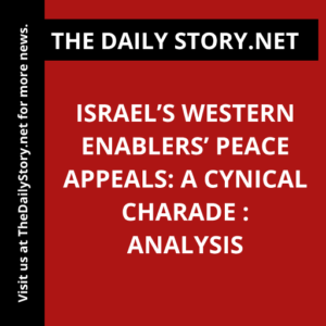 Israel’s Western Enablers’ Peace Appeals: A Cynical Charade : Analysis