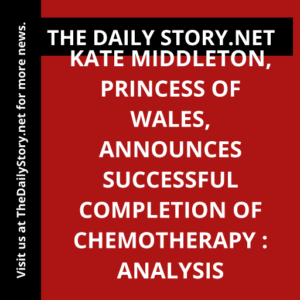 Kate Middleton, Princess of Wales, announces successful completion of chemotherapy : Analysis