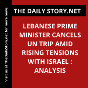 Lebanese Prime Minister Cancels UN Trip Amid Rising Tensions with Israel : Analysis