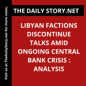 Libyan Factions Discontinue Talks Amid Ongoing Central Bank Crisis : Analysis