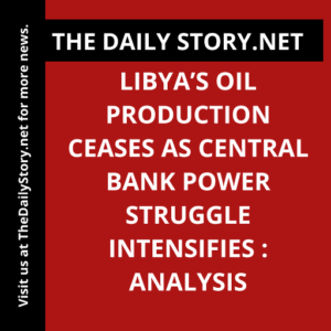 Libya’s Oil Production Ceases as Central Bank Power Struggle Intensifies : Analysis