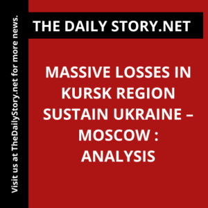 Massive Losses in Kursk Region Sustain Ukraine – Moscow : Analysis