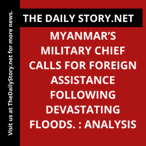 Myanmar’s military chief calls for foreign assistance following devastating floods. : Analysis