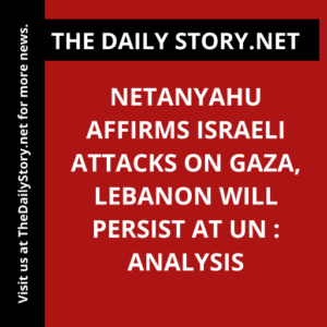 Netanyahu affirms Israeli attacks on Gaza, Lebanon will persist at UN : Analysis
