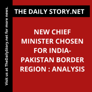 New Chief Minister Chosen for India-Pakistan Border Region : Analysis