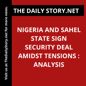 Nigeria and Sahel State Sign Security Deal Amidst Tensions : Analysis