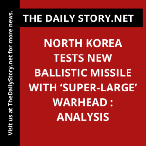 North Korea Tests New Ballistic Missile with ‘Super-Large’ Warhead : Analysis